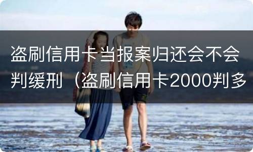 盗刷信用卡当报案归还会不会判缓刑（盗刷信用卡2000判多久）