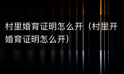 村里婚育证明怎么开（村里开婚育证明怎么开）