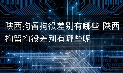 陕西拘留拘役差别有哪些 陕西拘留拘役差别有哪些呢