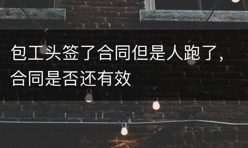 包工头签了合同但是人跑了，合同是否还有效
