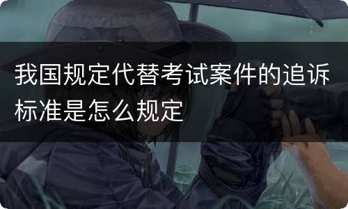 我国规定代替考试案件的追诉标准是怎么规定