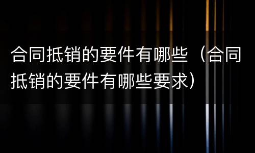 合同抵销的要件有哪些（合同抵销的要件有哪些要求）