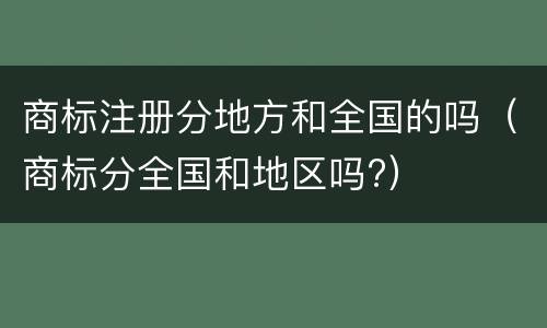 商标注册分地方和全国的吗（商标分全国和地区吗?）