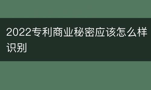 2022专利商业秘密应该怎么样识别