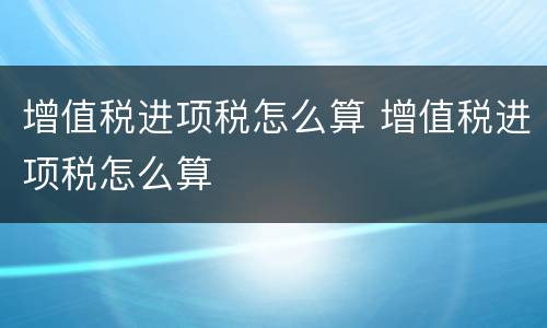 增值税进项税怎么算 增值税进项税怎么算