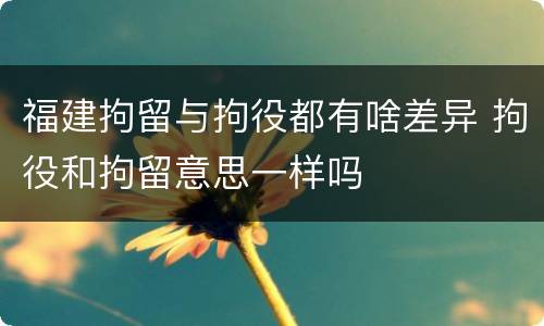 福建拘留与拘役都有啥差异 拘役和拘留意思一样吗