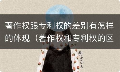 著作权跟专利权的差别有怎样的体现（著作权和专利权的区别和联系）