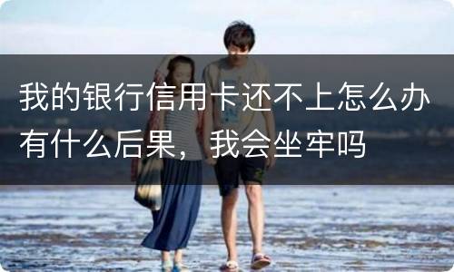 我的银行信用卡还不上怎么办有什么后果，我会坐牢吗
