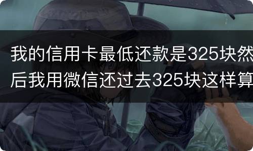 我的信用卡最低还款是325块然后我用微信还过去325块这样算不算最低还
