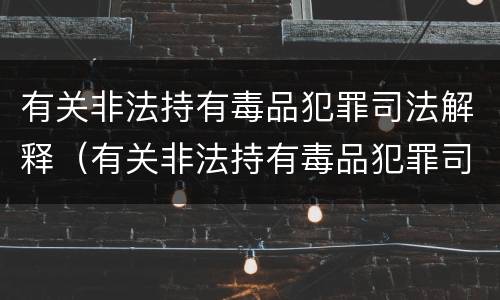 有关非法持有毒品犯罪司法解释（有关非法持有毒品犯罪司法解释最新）