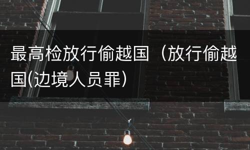 最高检放行偷越国（放行偷越国(边境人员罪）