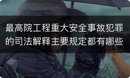 最高院工程重大安全事故犯罪的司法解释主要规定都有哪些