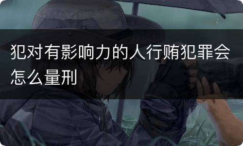 犯对有影响力的人行贿犯罪会怎么量刑