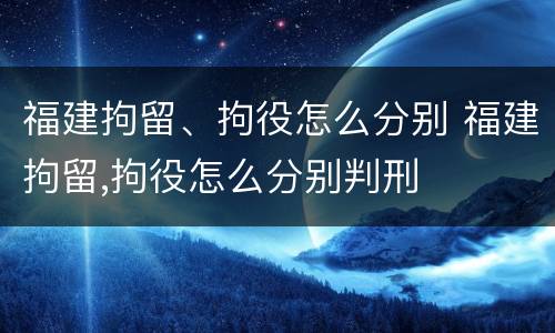 福建拘留、拘役怎么分别 福建拘留,拘役怎么分别判刑