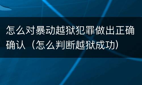 怎么对暴动越狱犯罪做出正确确认（怎么判断越狱成功）