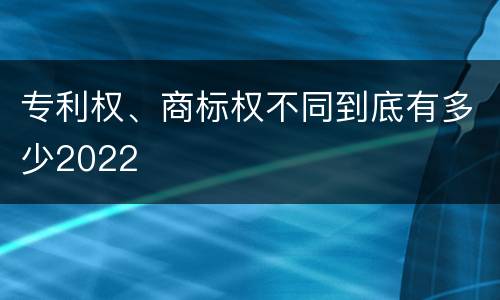 专利权、商标权不同到底有多少2022