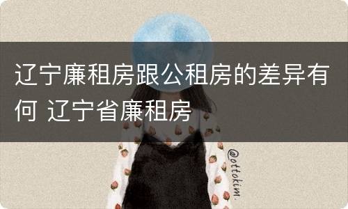 辽宁廉租房跟公租房的差异有何 辽宁省廉租房