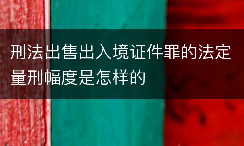 刑法出售出入境证件罪的法定量刑幅度是怎样的
