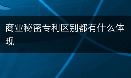 商业秘密专利区别都有什么体现