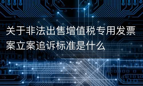 关于非法出售增值税专用发票案立案追诉标准是什么