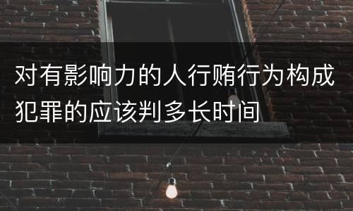 对有影响力的人行贿行为构成犯罪的应该判多长时间