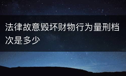 法律故意毁坏财物行为量刑档次是多少