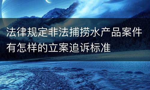 法律规定非法捕捞水产品案件有怎样的立案追诉标准