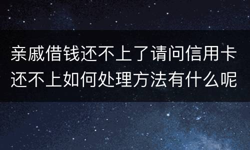 亲戚借钱还不上了请问信用卡还不上如何处理方法有什么呢