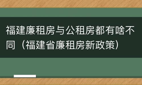 福建廉租房与公租房都有啥不同（福建省廉租房新政策）