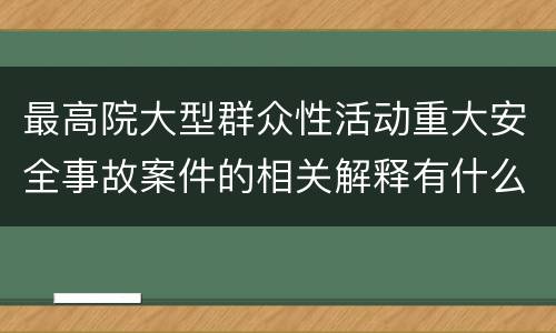 最高院大型群众性活动重大安全事故案件的相关解释有什么内容