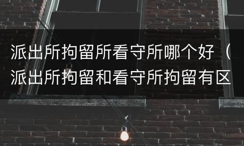 派出所拘留所看守所哪个好（派出所拘留和看守所拘留有区别吗）