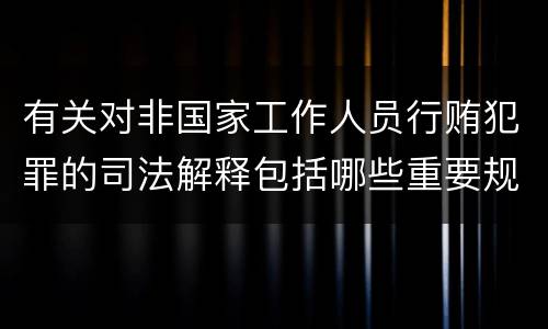 有关对非国家工作人员行贿犯罪的司法解释包括哪些重要规定