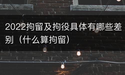 2022拘留及拘役具体有哪些差别（什么算拘留）