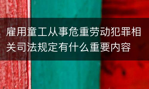 雇用童工从事危重劳动犯罪相关司法规定有什么重要内容