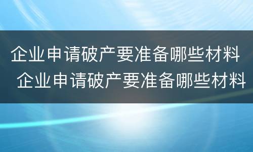 企业申请破产要准备哪些材料 企业申请破产要准备哪些材料呢