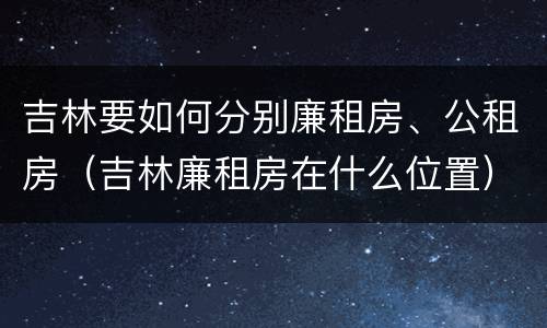 吉林要如何分别廉租房、公租房（吉林廉租房在什么位置）