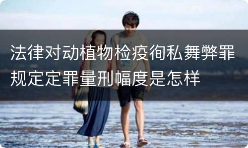 法律对动植物检疫徇私舞弊罪规定定罪量刑幅度是怎样
