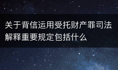 关于背信运用受托财产罪司法解释重要规定包括什么