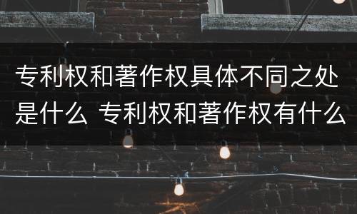 专利权和著作权具体不同之处是什么 专利权和著作权有什么区别