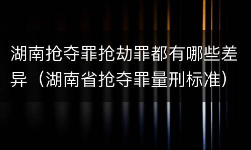 湖南抢夺罪抢劫罪都有哪些差异（湖南省抢夺罪量刑标准）