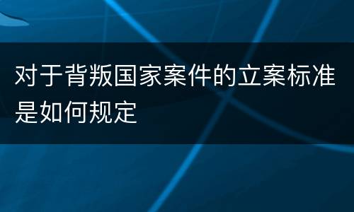 对于背叛国家案件的立案标准是如何规定