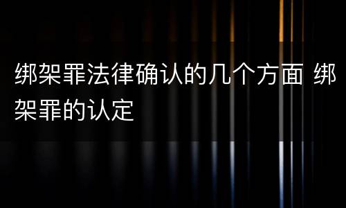 绑架罪法律确认的几个方面 绑架罪的认定