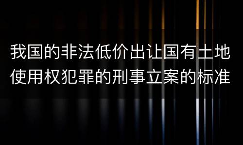我国的非法低价出让国有土地使用权犯罪的刑事立案的标准