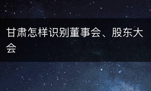 甘肃怎样识别董事会、股东大会