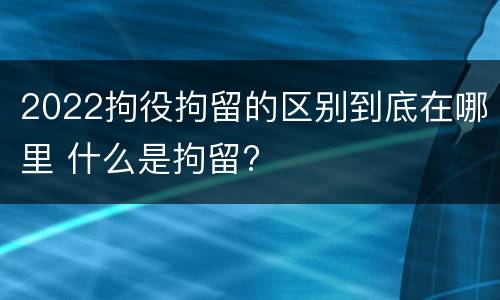 2022拘役拘留的区别到底在哪里 什么是拘留?