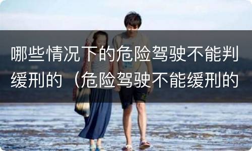 哪些情况下的危险驾驶不能判缓刑的（危险驾驶不能缓刑的情形）