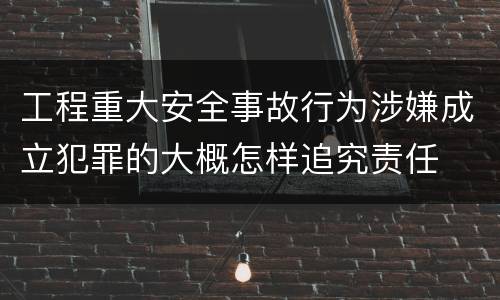 工程重大安全事故行为涉嫌成立犯罪的大概怎样追究责任