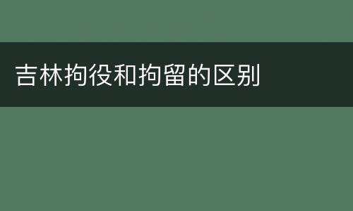 吉林拘役和拘留的区别