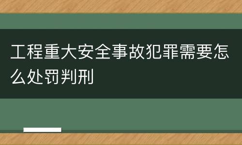 工程重大安全事故犯罪需要怎么处罚判刑