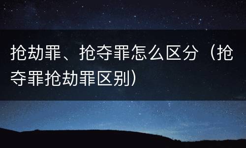 抢劫罪、抢夺罪怎么区分（抢夺罪抢劫罪区别）